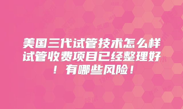 美国三代试管技术怎么样试管收费项目已经整理好！有哪些风险！