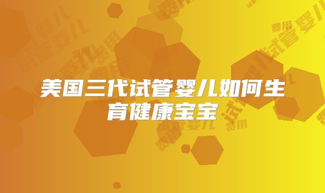 美国三代试管婴儿如何生育健康宝宝