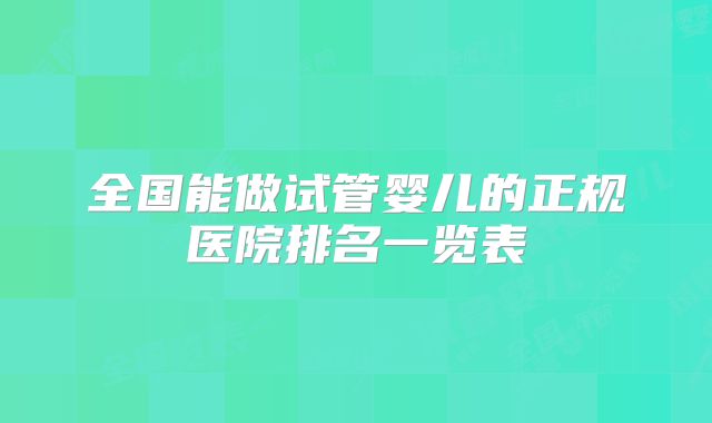 全国能做试管婴儿的正规医院排名一览表