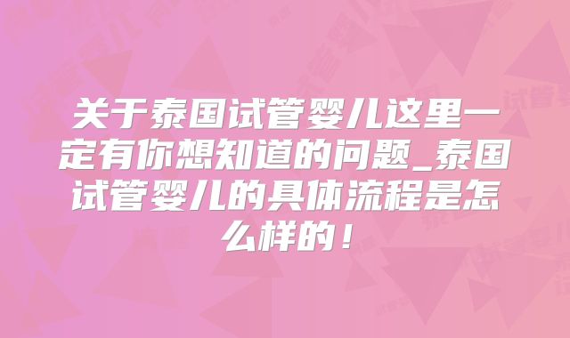 关于泰国试管婴儿这里一定有你想知道的问题_泰国试管婴儿的具体流程是怎么样的!