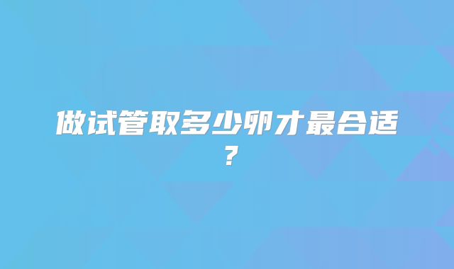 做试管取多少卵才最合适？