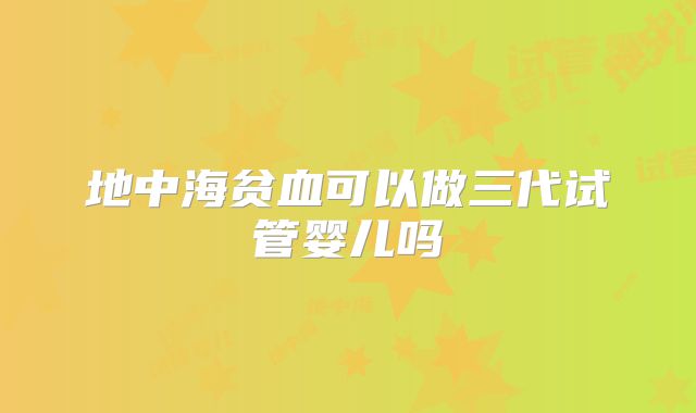地中海贫血可以做三代试管婴儿吗