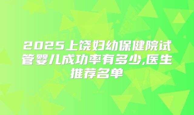 2025上饶妇幼保健院试管婴儿成功率有多少,医生推荐名单
