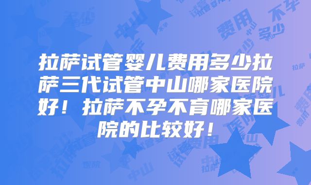 拉萨试管婴儿费用多少拉萨三代试管中山哪家医院好!拉萨不孕不育哪家医院的比较好!