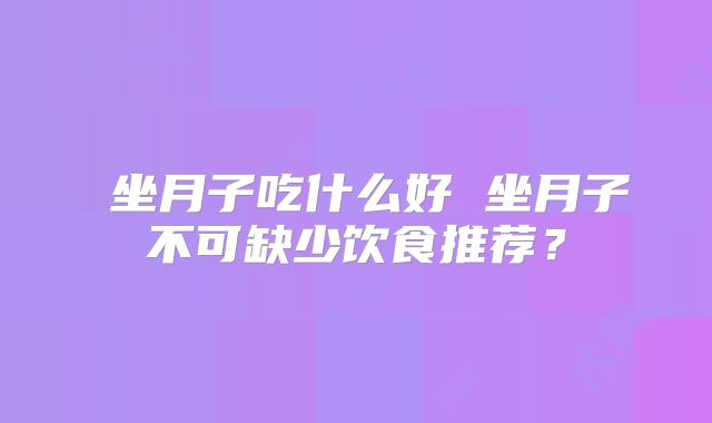 坐月子吃什么好 坐月子不可缺少饮食推荐?