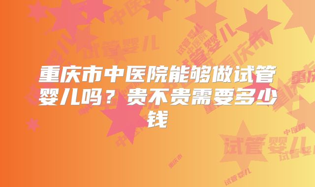 重庆市中医院能够做试管婴儿吗？贵不贵需要多少钱