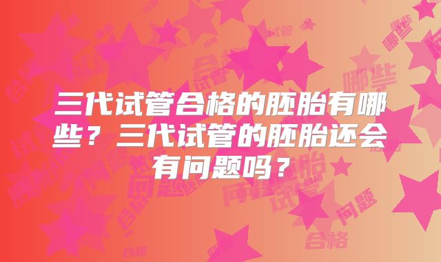 三代试管合格的胚胎有哪些？三代试管的胚胎还会有问题吗？