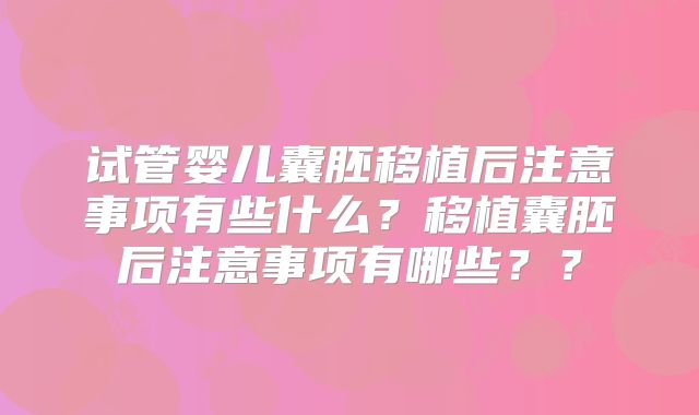 试管婴儿囊胚移植后注意事项有些什么?移植囊胚后注意事项有哪些??