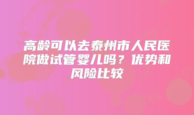 高龄可以去泰州市人民医院做试管婴儿吗？优势和风险比较