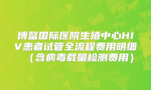 博鳌国际医院生殖中心HIV患者试管全流程费用明细（含病毒载量检测费用）