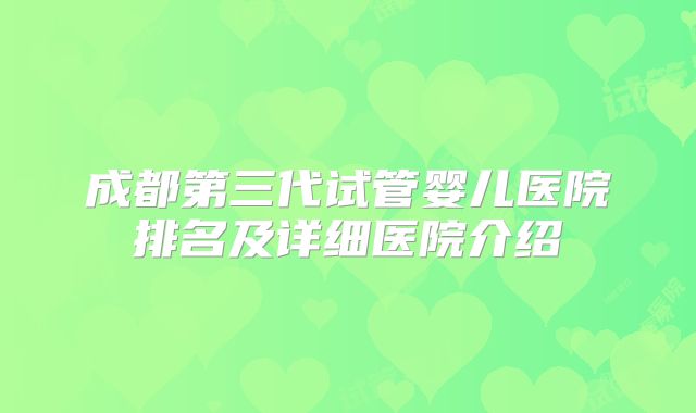 成都第三代试管婴儿医院排名及详细医院介绍