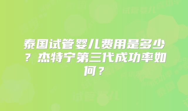 泰国试管婴儿费用是多少？杰特宁第三代成功率如何？