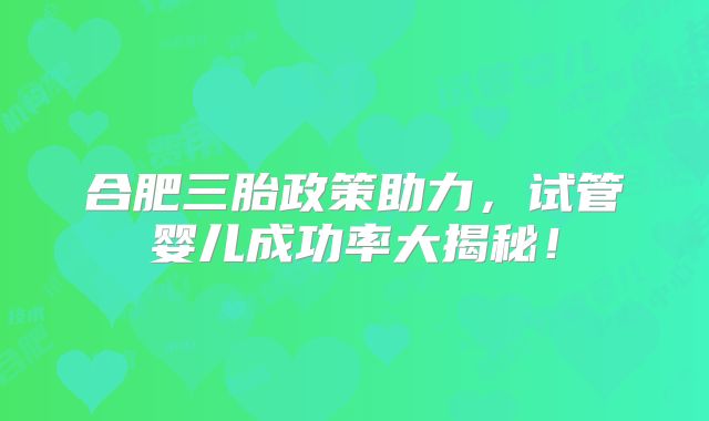 合肥三胎政策助力,试管婴儿成功率大揭秘!