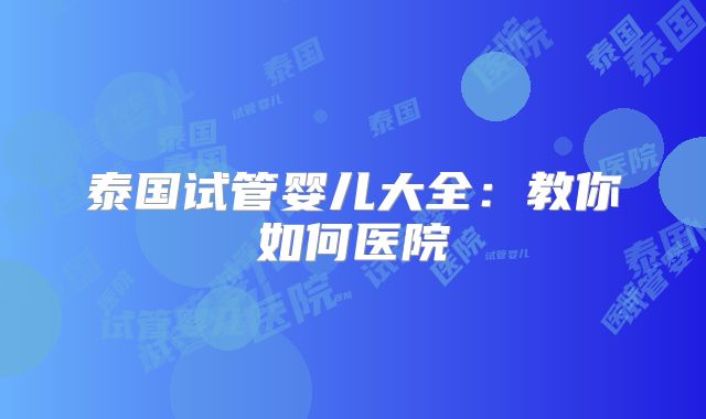 泰国试管婴儿大全：教你如何医院