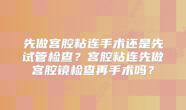 先做宫腔粘连手术还是先试管检查？宫腔粘连先做宫腔镜检查再手术吗？