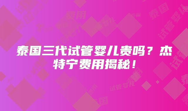 泰国三代试管婴儿贵吗？杰特宁费用揭秘！