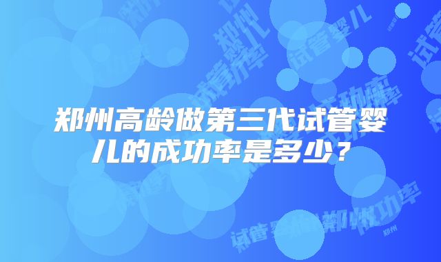 郑州高龄做第三代试管婴儿的成功率是多少？
