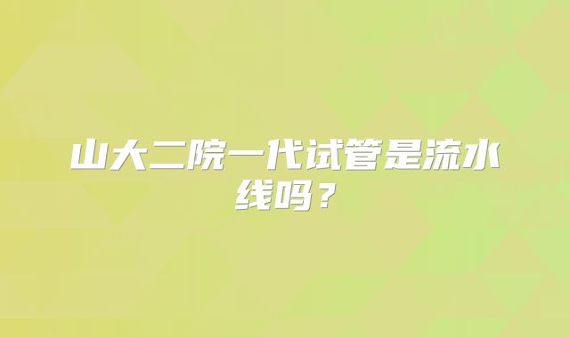 山大二院一代试管是流水线吗?