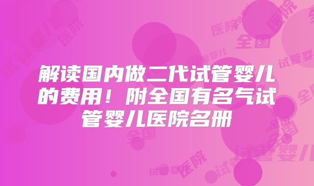 解读国内做二代试管婴儿的费用！附全国有名气试管婴儿医院名册