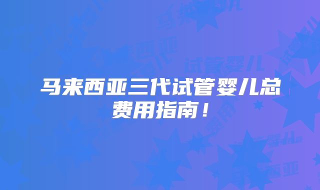 马来西亚三代试管婴儿总费用指南!