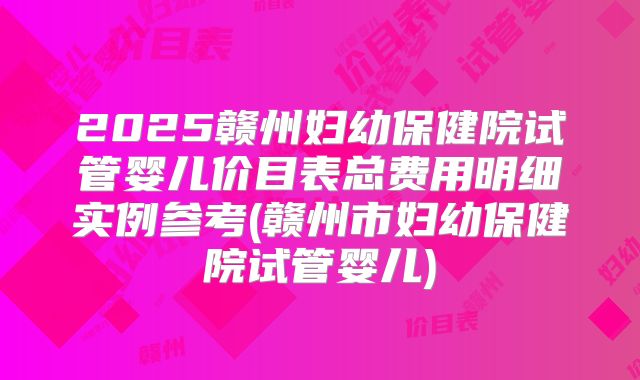 2025赣州妇幼保健院试管婴儿价目表总费用明细实例参考(赣州市妇幼保健院试管婴儿)