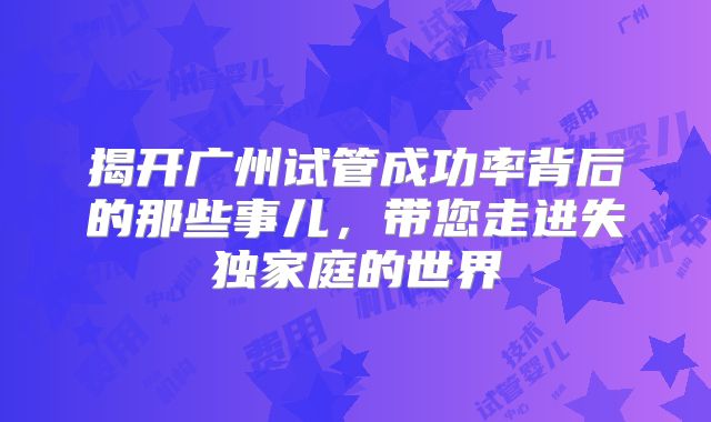 揭开广州试管成功率背后的那些事儿,带您走进失独家庭的世界
