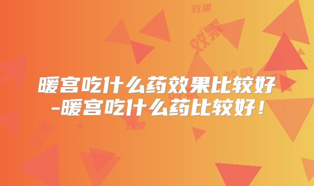 暖宫吃什么药效果比较好-暖宫吃什么药比较好!