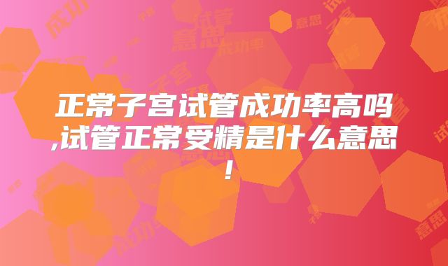正常子宫试管成功率高吗,试管正常受精是什么意思！