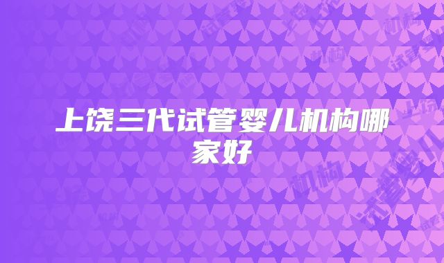 上饶三代试管婴儿机构哪家好