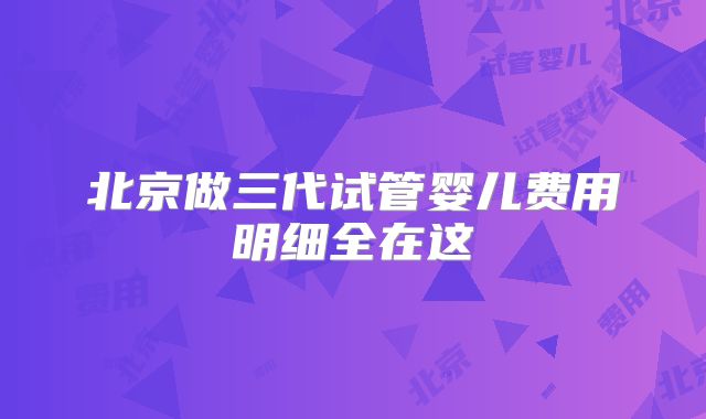 北京做三代试管婴儿费用明细全在这