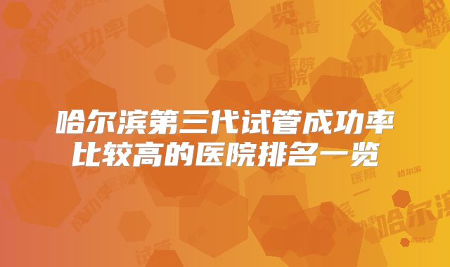 哈尔滨第三代试管成功率比较高的医院排名一览