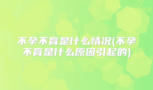 不孕不育是什么情况(不孕不育是什么原因引起的)
