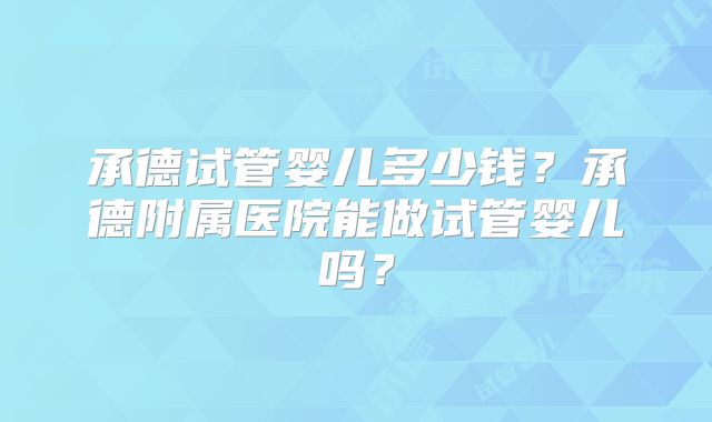 承德试管婴儿多少钱？承德附属医院能做试管婴儿吗？