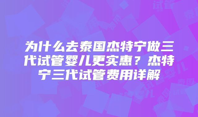 为什么去泰国杰特宁做三代试管婴儿更实惠？杰特宁三代试管费用详解