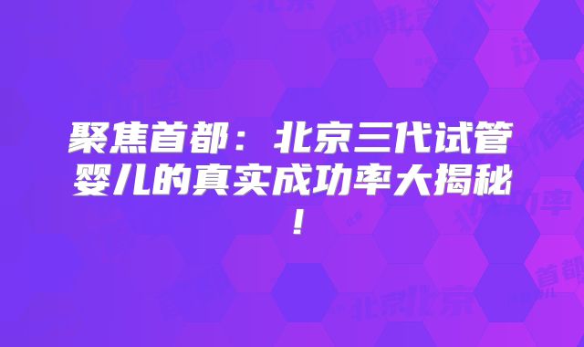 聚焦首都：北京三代试管婴儿的真实成功率大揭秘！