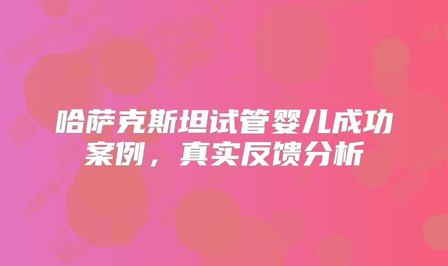 哈萨克斯坦试管婴儿成功案例，真实反馈分析