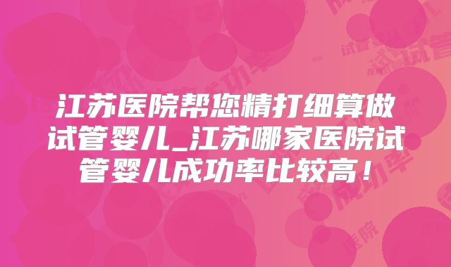 江苏医院帮您精打细算做试管婴儿_江苏哪家医院试管婴儿成功率比较高！
