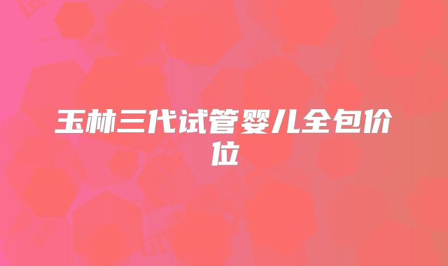 玉林三代试管婴儿全包价位
