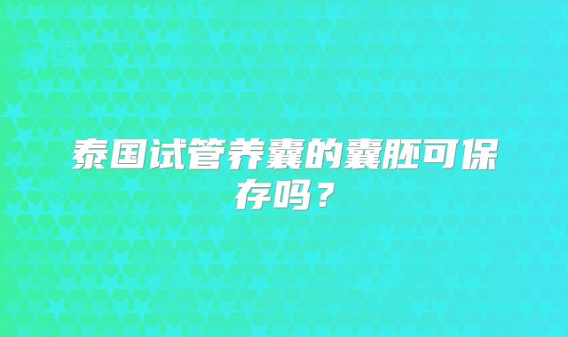 泰国试管养囊的囊胚可保存吗?