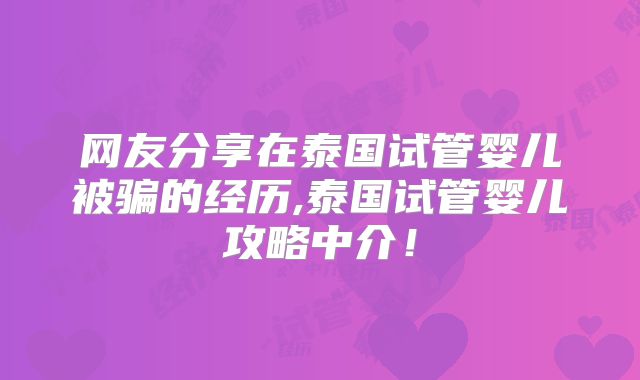网友分享在泰国试管婴儿被骗的经历,泰国试管婴儿攻略中介！