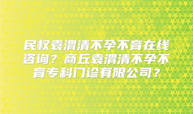 民权袁渭清不孕不育在线咨询？商丘袁渭清不孕不育专科门诊有限公司？