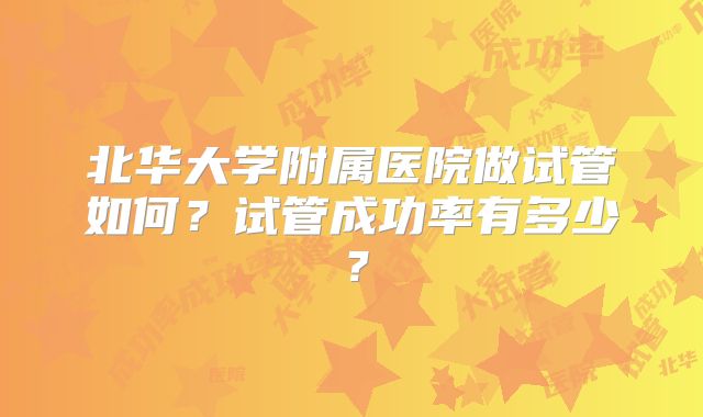 北华大学附属医院做试管如何？试管成功率有多少？