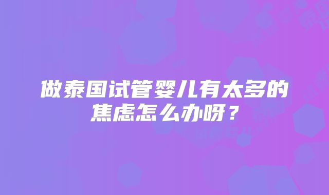 做泰国试管婴儿有太多的焦虑怎么办呀？