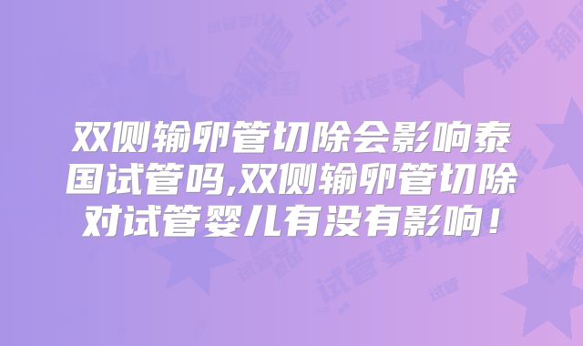 双侧输卵管切除会影响泰国试管吗,双侧输卵管切除对试管婴儿有没有影响!