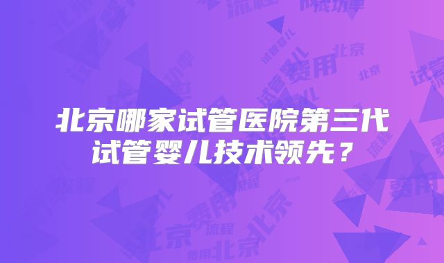 北京哪家试管医院第三代试管婴儿技术领先？