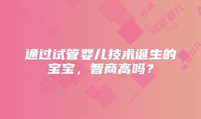 通过试管婴儿技术诞生的宝宝，智商高吗？