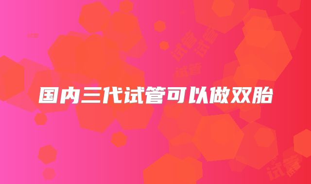 国内三代试管可以做双胎