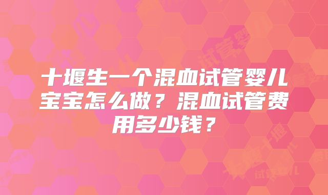 十堰生一个混血试管婴儿宝宝怎么做？混血试管费用多少钱？