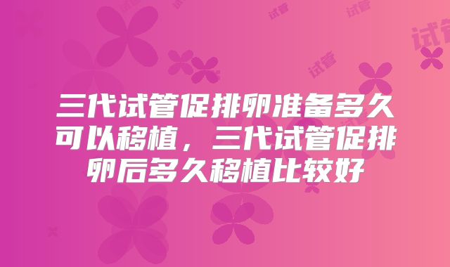三代试管促排卵准备多久可以移植，三代试管促排卵后多久移植比较好