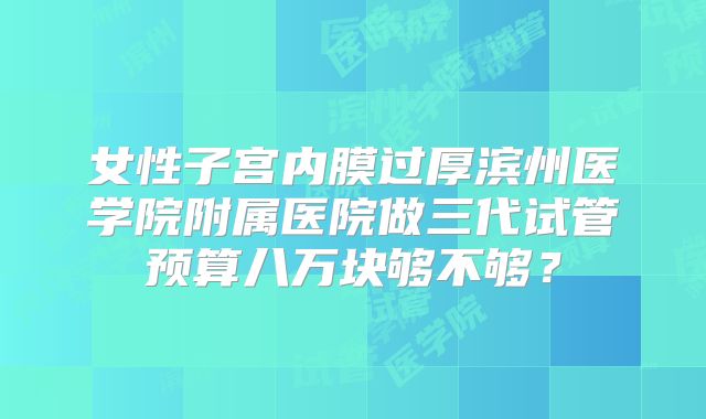 女性子宫内膜过厚滨州医学院附属医院做三代试管预算八万块够不够?